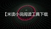 【米读小说阅读工具下载】米读小说阅读王APP下载