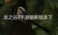 龙之谷2手游最新版本下载